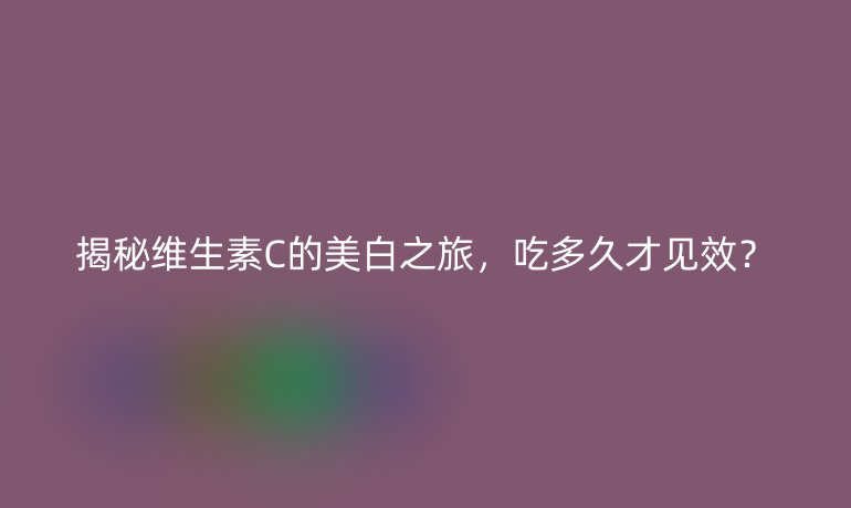 揭秘維生素C的美白之旅，吃多久才見效？