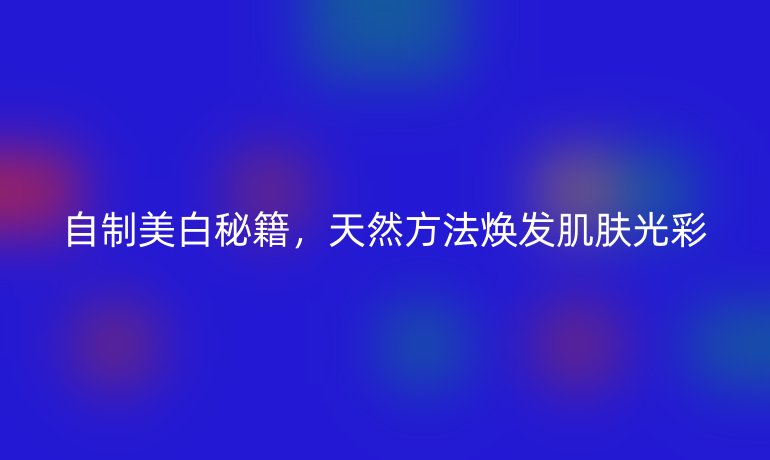 自制美白秘籍，天然方法煥發肌膚光彩