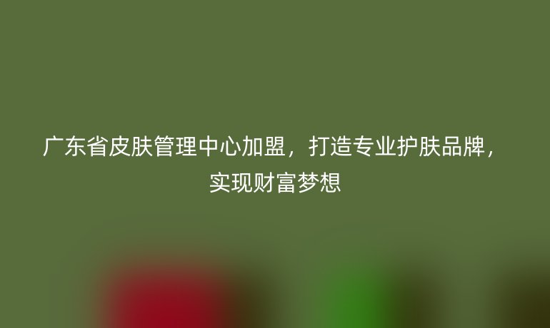 廣東省皮膚管理中心加盟，打造專業(yè)護(hù)膚品牌，實(shí)現(xiàn)財(cái)富夢(mèng)想