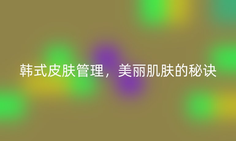 韓式皮膚管理，美麗肌膚的秘訣