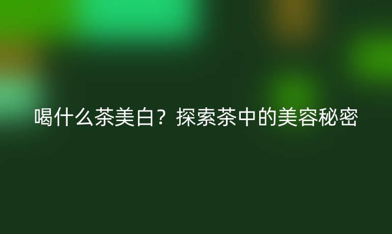 喝什么茶美白？探索茶中的美容秘密