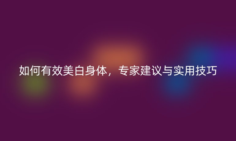 如何有效美白身體，專家建議與實用技巧