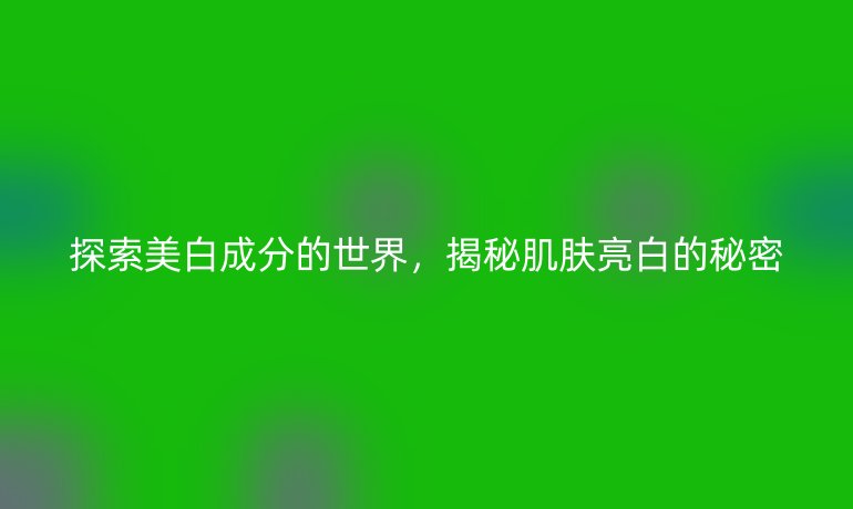 探索美白成分的世界，揭秘肌膚亮白的秘密