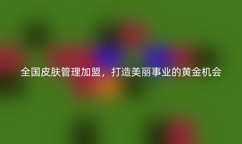 全國皮膚管理加盟，打造美麗事業的黃金機會