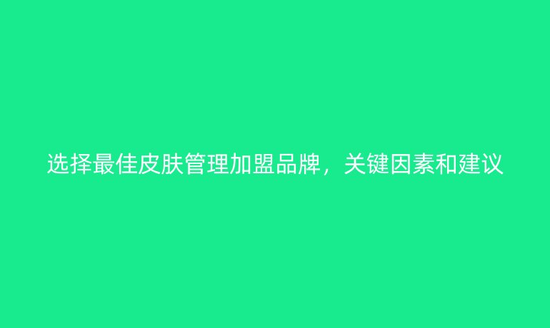 選擇最佳皮膚管理加盟品牌，關鍵因素和建議