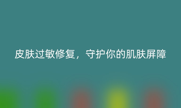 皮膚過敏修復，守護你的肌膚屏障