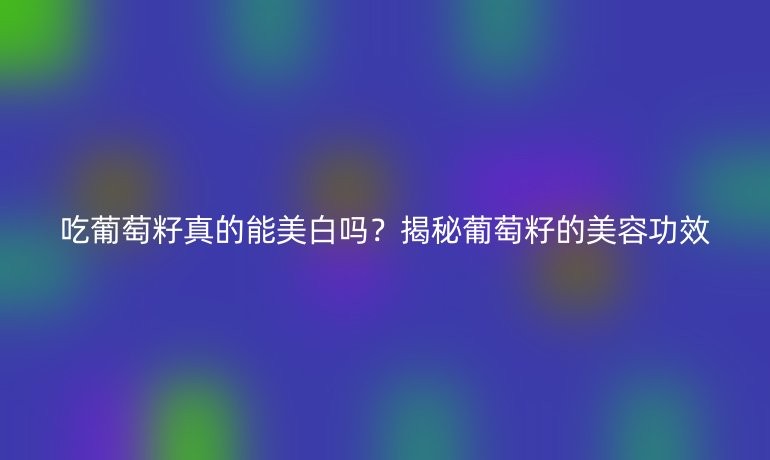 吃葡萄籽真的能美白嗎？揭秘葡萄籽的美容功效