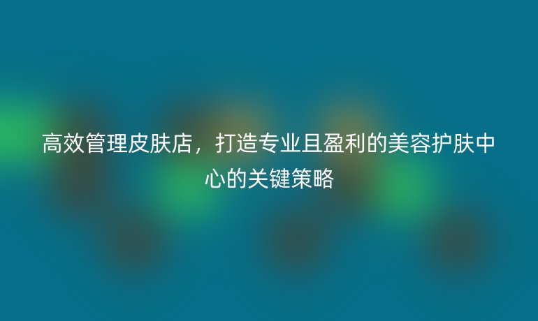 高效管理皮膚店，打造專業且盈利的美容護膚中心的關鍵策略