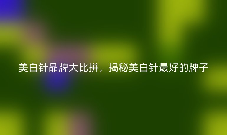 美白針品牌大比拼，揭秘美白針最好的牌子