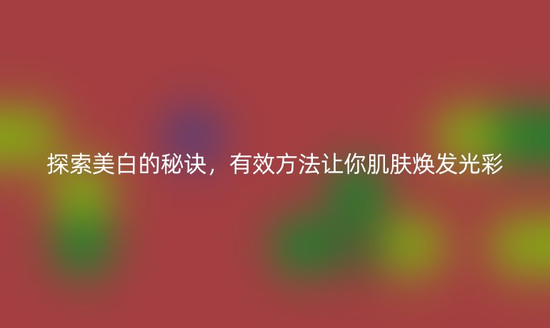 探索美白的秘訣，有效方法讓你肌膚煥發(fā)光彩