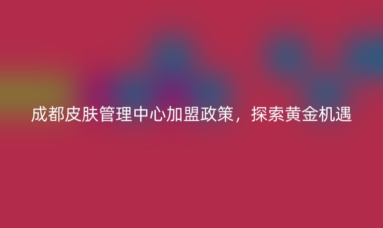 成都皮膚管理中心加盟政策，探索黃金機遇