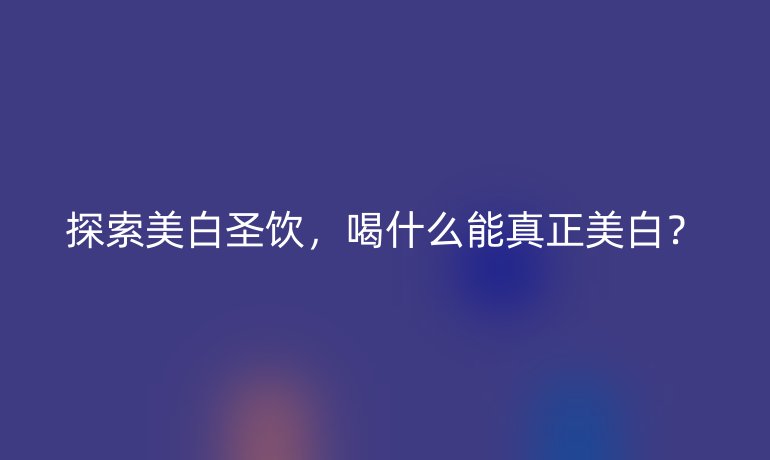 探索美白圣飲，喝什么能真正美白？