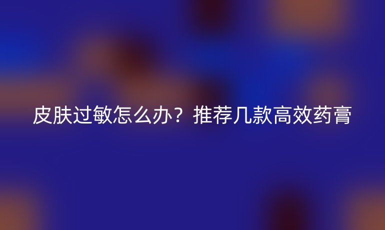 皮膚過敏怎么辦？推薦幾款高效藥膏