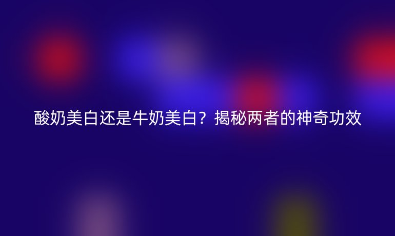 酸奶美白還是牛奶美白？揭秘兩者的神奇功效