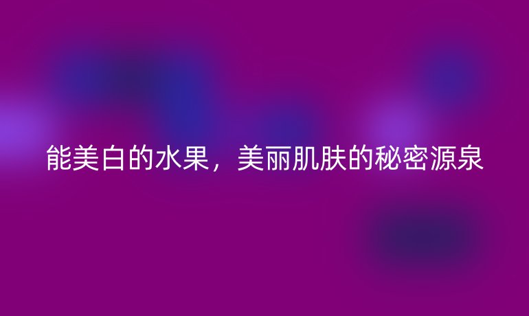 能美白的水果，美麗肌膚的秘密源泉