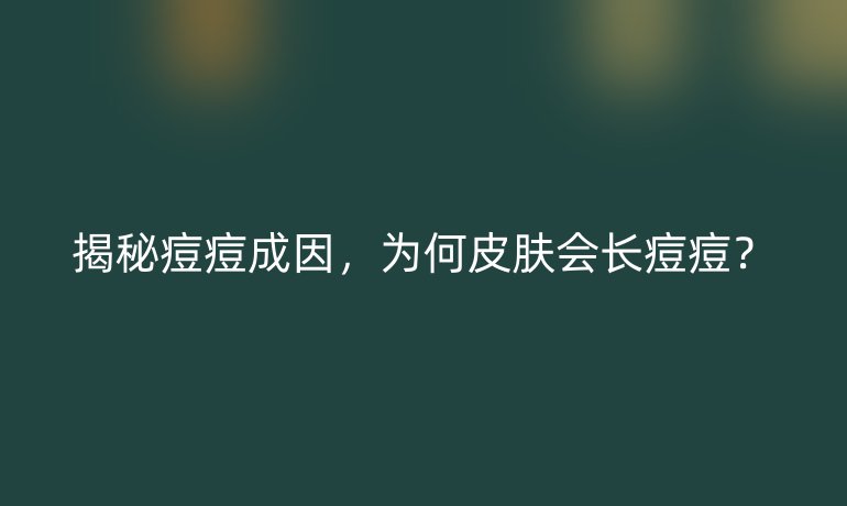 揭秘痘痘成因，為何皮膚會長痘痘？