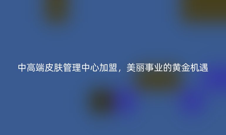 中高端皮膚管理中心加盟，美麗事業的黃金機遇