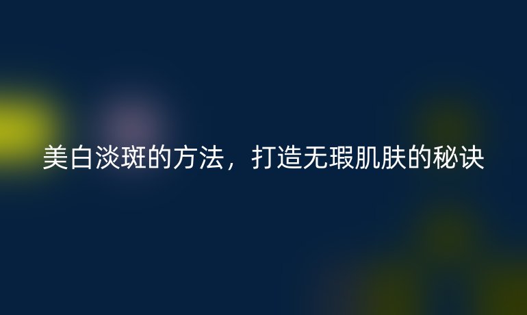 美白淡斑的方法，打造無(wú)瑕肌膚的秘訣