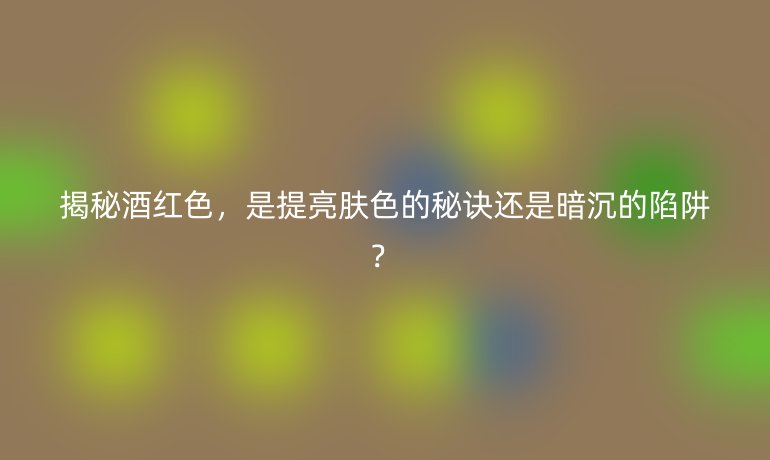 揭秘酒紅色，是提亮膚色的秘訣還是暗沉的陷阱？