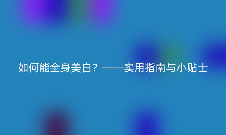 如何能全身美白？——實用指南與小貼士