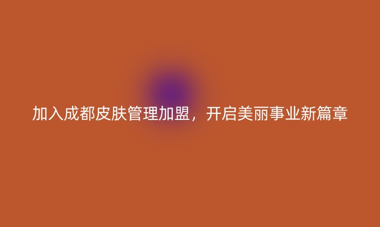 加入成都皮膚管理加盟，開啟美麗事業新篇章