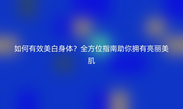 如何有效美白身體？全方位指南助你擁有亮麗美肌