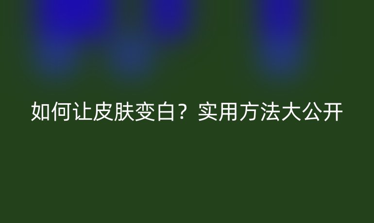 如何讓皮膚變白？實用方法大公開