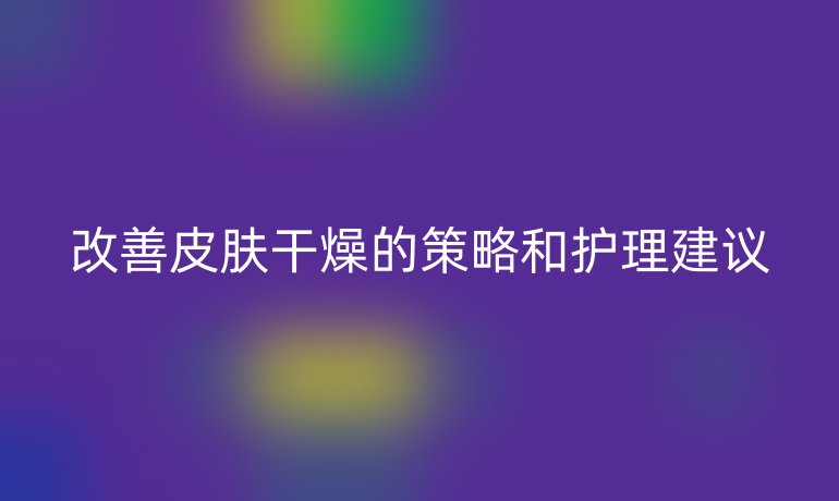 改善皮膚干燥的策略和護理建議