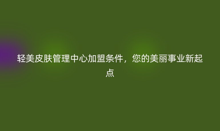 輕美皮膚管理中心加盟條件，您的美麗事業新起點