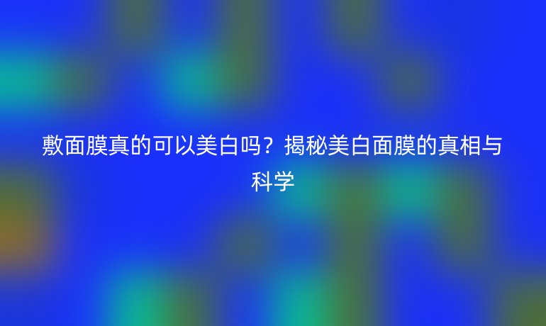 敷面膜真的可以美白嗎？揭秘美白面膜的真相與科學