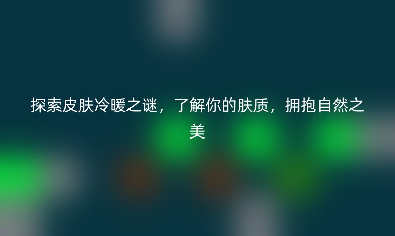 探索皮膚冷暖之謎，了解你的膚質，擁抱自然之美