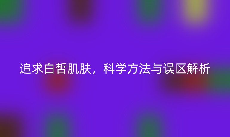 追求白皙肌膚，科學方法與誤區解析