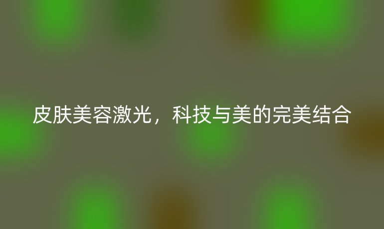 皮膚美容激光，科技與美的完美結合