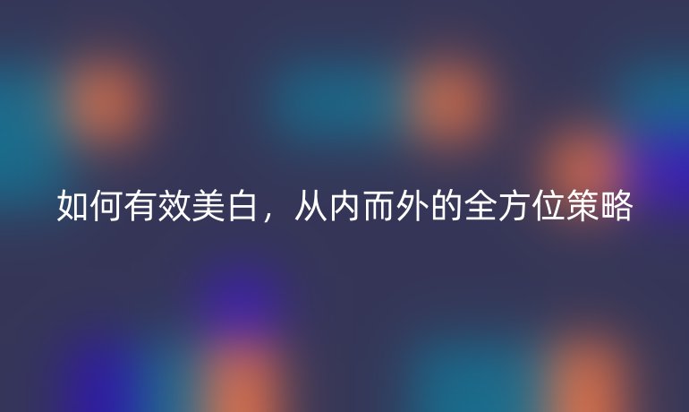 如何有效美白，從內而外的全方位策略