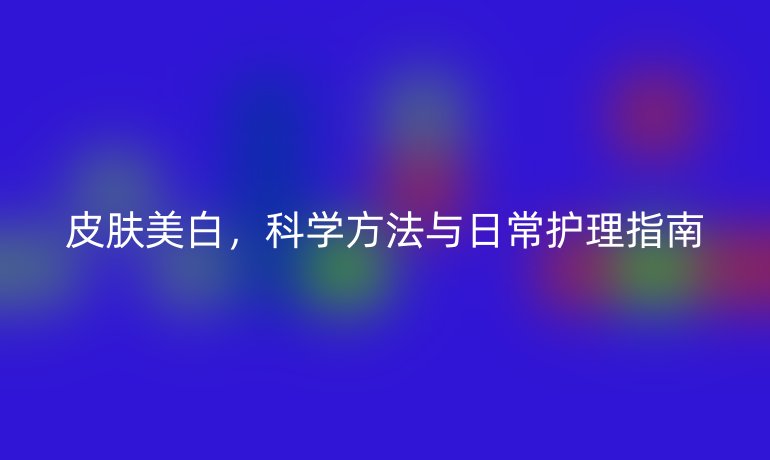 皮膚美白，科學方法與日常護理指南