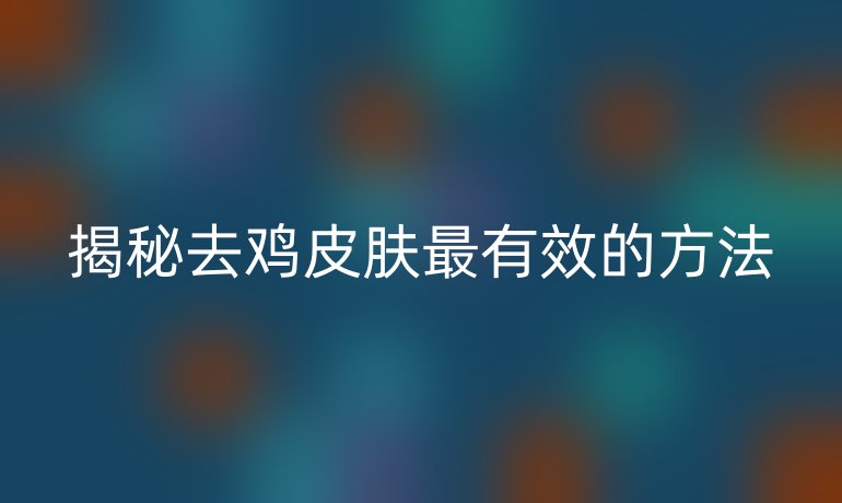 揭秘去雞皮膚最有效的方法