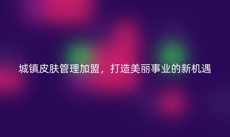 城鎮皮膚管理加盟，打造美麗事業的新機遇