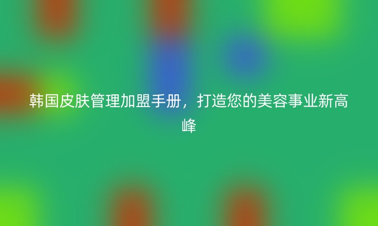 韓國皮膚管理加盟手冊，打造您的美容事業新高峰