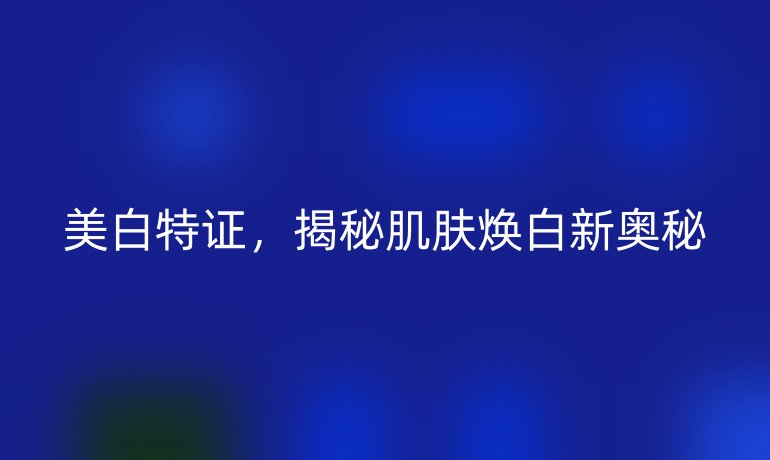 美白特證，揭秘肌膚煥白新奧秘