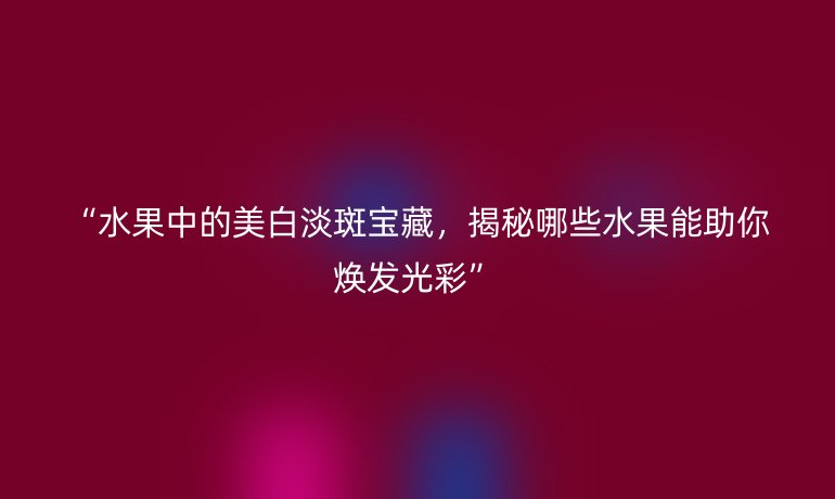 “水果中的美白淡斑寶藏，揭秘哪些水果能助你煥發(fā)光彩”