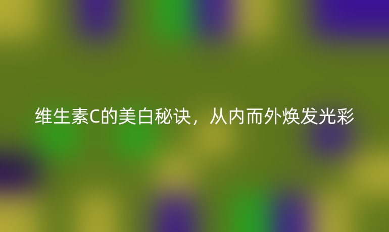 維生素C的美白秘訣，從內而外煥發光彩