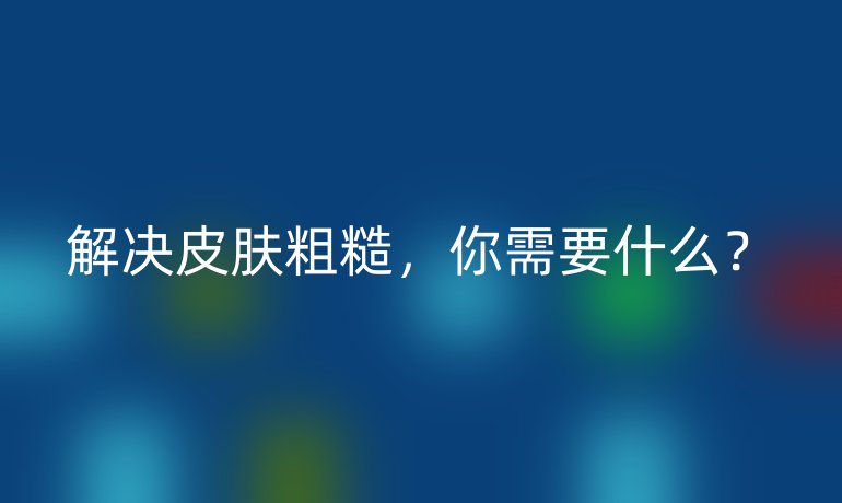 解決皮膚粗糙，你需要什么？