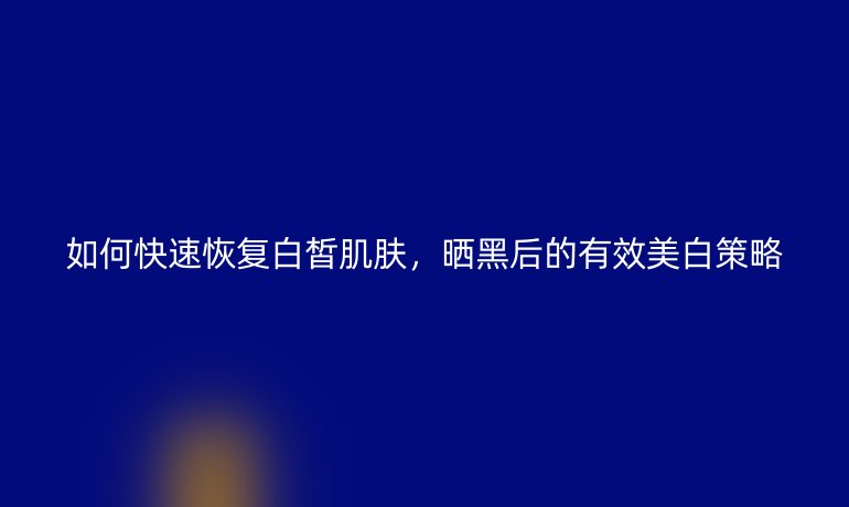 如何快速恢復白皙肌膚，曬黑后的有效美白策略