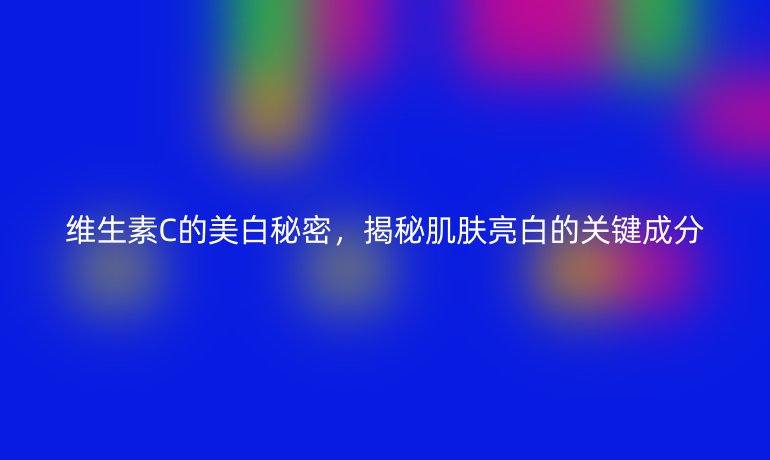 維生素C的美白秘密，揭秘肌膚亮白的關鍵成分