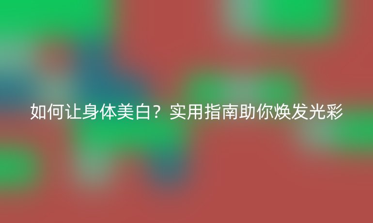 如何讓身體美白？實(shí)用指南助你煥發(fā)光彩