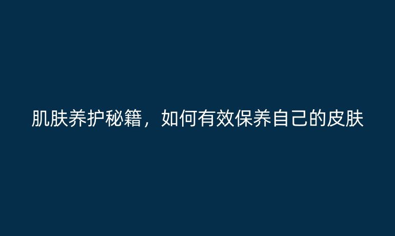 肌膚養護秘籍，如何有效保養自己的皮膚