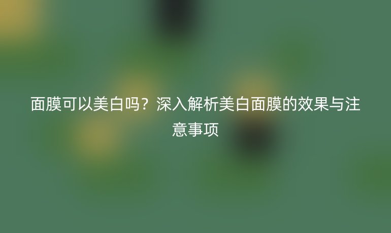 面膜可以美白嗎？深入解析美白面膜的效果與注意事項