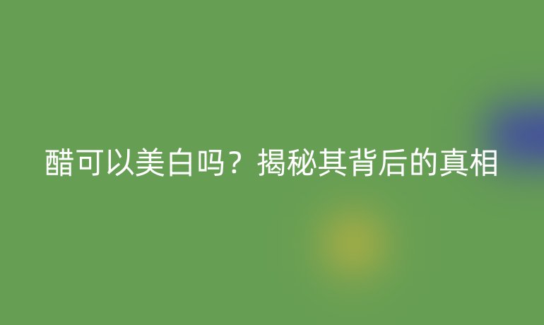 醋可以美白嗎？揭秘其背后的真相