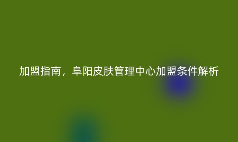 加盟指南，阜陽皮膚管理中心加盟條件解析