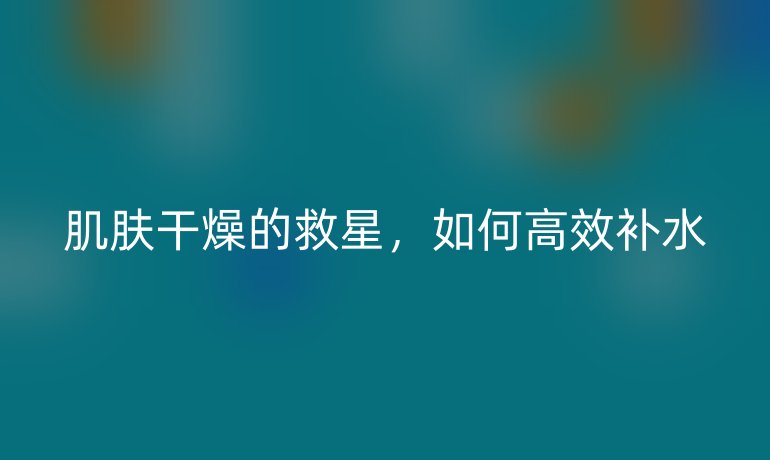 肌膚干燥的救星，如何高效補水